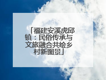 福建安溪虎邱镇：民俗传承与文旅融合共绘乡村新图景