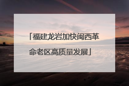 福建龙岩加快闽西革命老区高质量发展