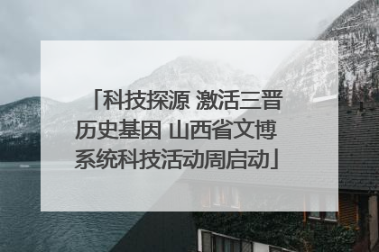 科技探源 激活三晋历史基因 山西省文博系统科技活动周启动