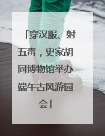 穿汉服、射五毒，史家胡同博物馆举办端午古风游园会