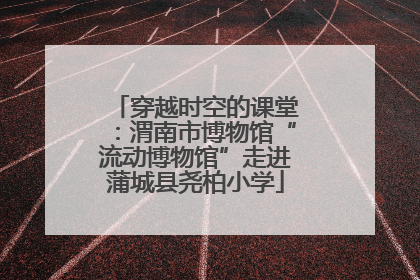穿越时空的课堂：渭南市博物馆“流动博物馆”走进蒲城县尧柏小学