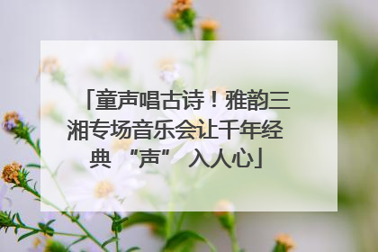 童声唱古诗！雅韵三湘专场音乐会让千年经典 “声” 入人心