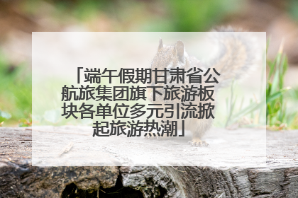 端午假期甘肃省公航旅集团旗下旅游板块各单位多元引流掀起旅游热潮