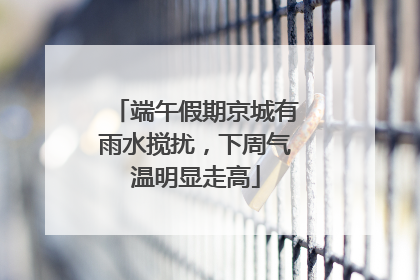 端午假期京城有雨水搅扰，下周气温明显走高