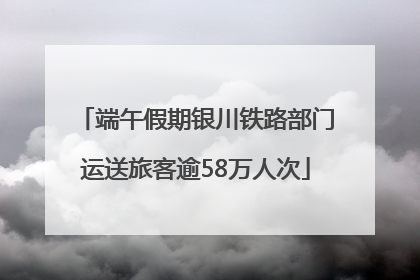 端午假期银川铁路部门运送旅客逾58万人次