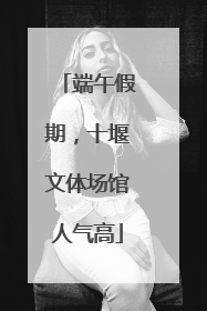 端午假期，十堰文体场馆人气高