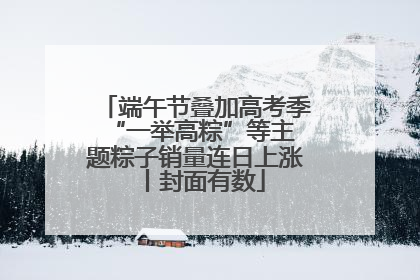 端午节叠加高考季 “一举高粽”等主题粽子销量连日上涨丨封面有数