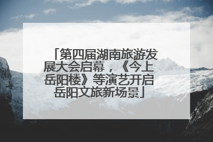 第四届湖南旅游发展大会启幕，《今上岳阳楼》等演艺开启岳阳文旅新场景
