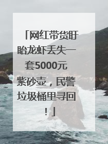网红带货盱眙龙虾丢失一套5000元紫砂壶，民警垃圾桶里寻回！
