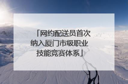 网约配送员首次纳入厦门市级职业技能竞赛体系