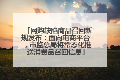 网购缺陷商品召回新规发布：面向电商平台，市监总局将常态化推送消费品召回信息
