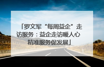 罗文军“每周益企”走访服务：益企走访暖人心 精准服务促发展
