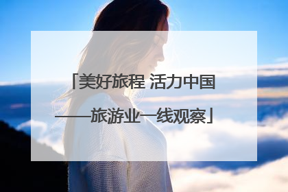 美好旅程 活力中国——旅游业一线观察
