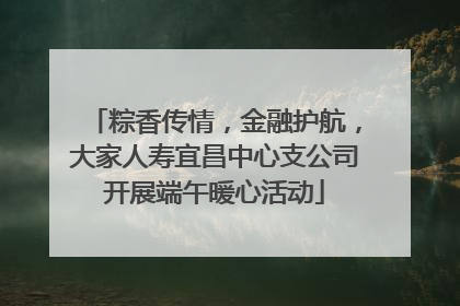 粽香传情，金融护航，大家人寿宜昌中心支公司开展端午暖心活动