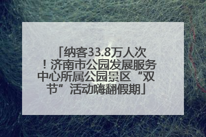 纳客33.8万人次！济南市公园发展服务中心所属公园景区“双节”活动嗨翻假期