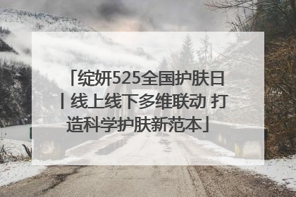 绽妍525全国护肤日丨线上线下多维联动 打造科学护肤新范本