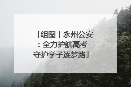 组图丨永州公安：全力护航高考 守护学子逐梦路
