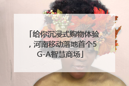 给你沉浸式购物体验，河南移动落地首个5G-A智慧商场