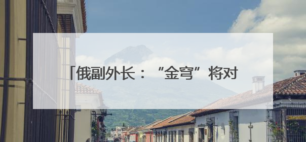 俄副外长：“金穹”将对国际安全造成严重后果