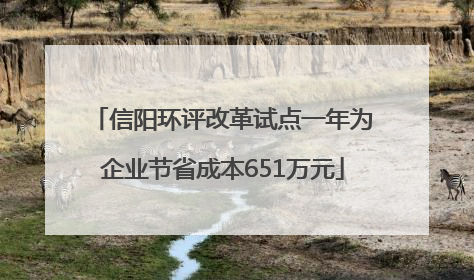 信阳环评改革试点一年为企业节省成本651万元