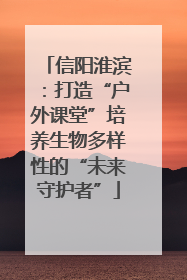 信阳淮滨：打造“户外课堂”培养生物多样性的“未来守护者”