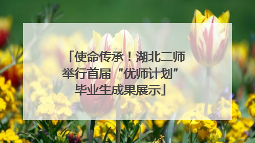 使命传承！湖北二师举行首届“优师计划”毕业生成果展示