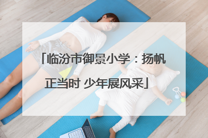 临汾市御景小学：扬帆正当时 少年展风采