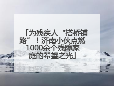为残疾人“搭桥铺路”！济南小伙点燃1000余个残障家庭的希望之光