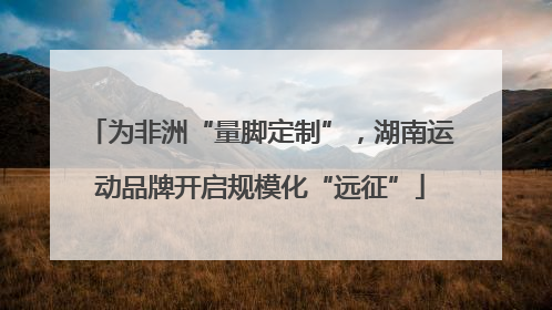 为非洲“量脚定制”，湖南运动品牌开启规模化“远征”