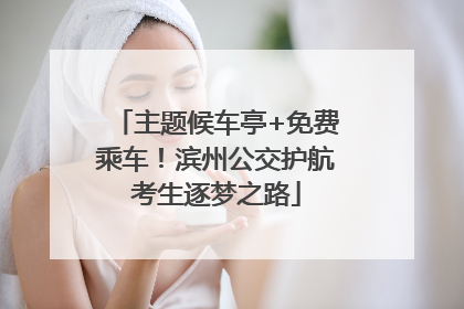 主题候车亭+免费乘车！滨州公交护航考生逐梦之路