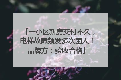 一小区新房交付不久，电梯故障频发多次困人！品牌方：验收合格