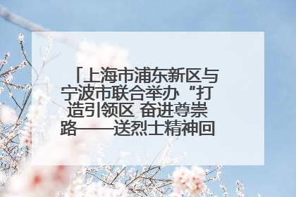 上海市浦东新区与宁波市联合举办“打造引领区 奋进尊崇路——送烈士精神回家乡”主题活动