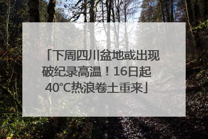 下周四川盆地或出现破纪录高温！16日起40℃热浪卷土重来