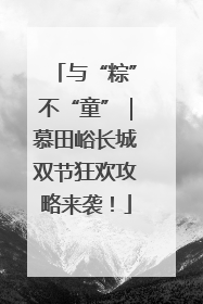 与“粽”不“童”｜慕田峪长城双节狂欢攻略来袭！