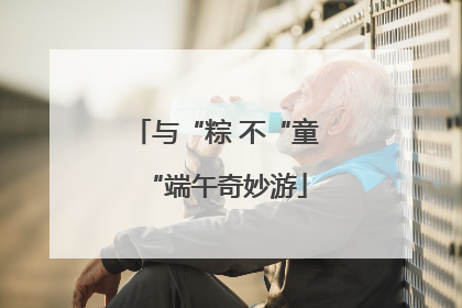 与“粽 不“童“端午奇妙游