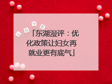 东湖漫评：优化政策让妇女再就业更有底气