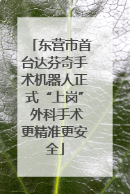 东营市首台达芬奇手术机器人正式“上岗” 外科手术更精准更安全