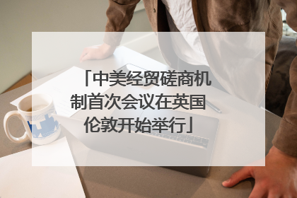 中美经贸磋商机制首次会议在英国伦敦开始举行