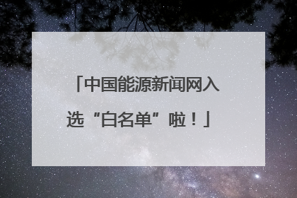 中国能源新闻网入选“白名单”啦！