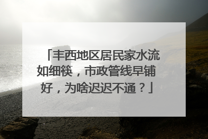 丰西地区居民家水流如细筷，市政管线早铺好，为啥迟迟不通？