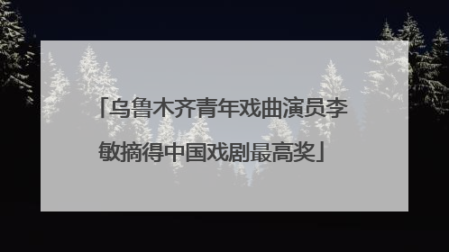乌鲁木齐青年戏曲演员李敏摘得中国戏剧最高奖