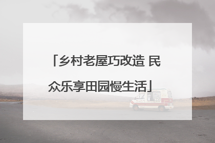 乡村老屋巧改造 民众乐享田园慢生活