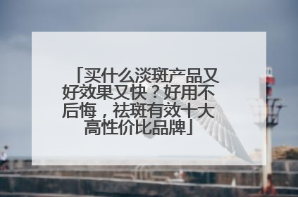 买什么淡斑产品又好效果又快？好用不后悔，祛斑有效十大高性价比品牌