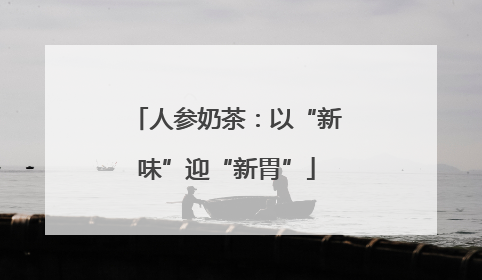 人参奶茶：以“新味”迎“新胃”