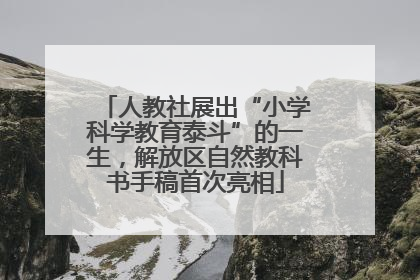 人教社展出“小学科学教育泰斗”的一生，解放区自然教科书手稿首次亮相
