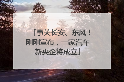 事关长安、东风！刚刚宣布，一家汽车新央企将成立