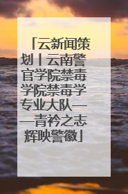 云新闻策划丨云南警官学院禁毒学院禁毒学专业大队——青衿之志辉映警徽