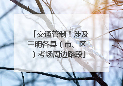 交通管制！涉及三明各县（市、区）考场周边路段