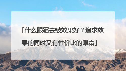 什么眼霜去皱效果好？追求效果的同时又有性价比的眼霜