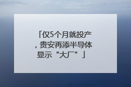 仅5个月就投产，贵安再添半导体显示“大厂”